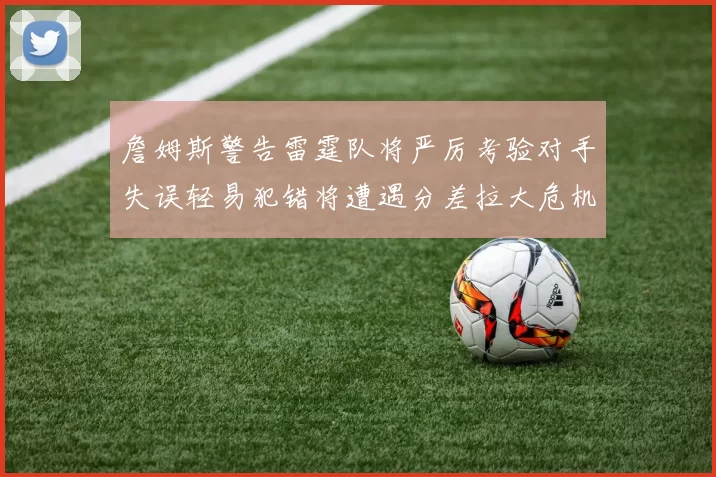 詹姆斯警告雷霆队将严厉考验对手失误轻易犯错将遭遇分差拉大危机