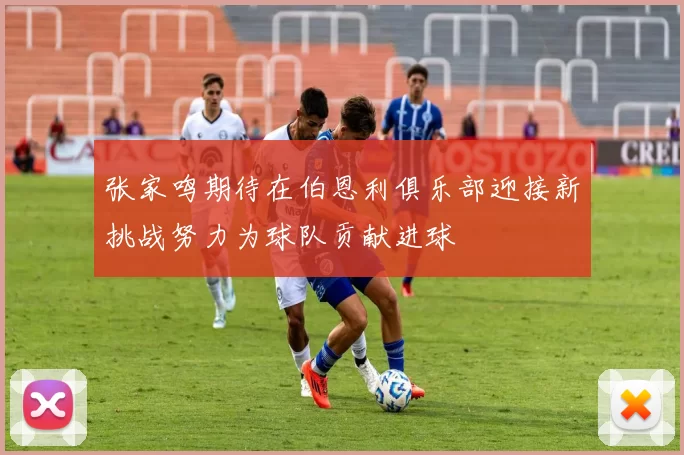 张家鸣期待在伯恩利俱乐部迎接新挑战努力为球队贡献进球