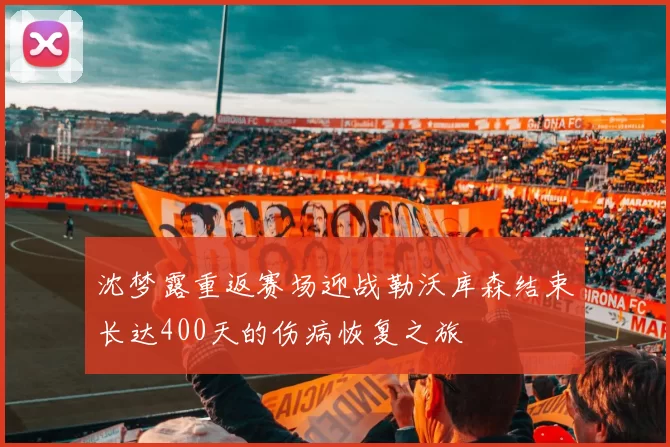 沈梦露重返赛场迎战勒沃库森结束长达400天的伤病恢复之旅