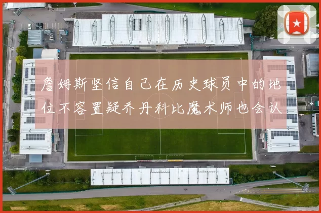 詹姆斯坚信自己在历史球员中的地位不容置疑乔丹科比魔术师也会认同