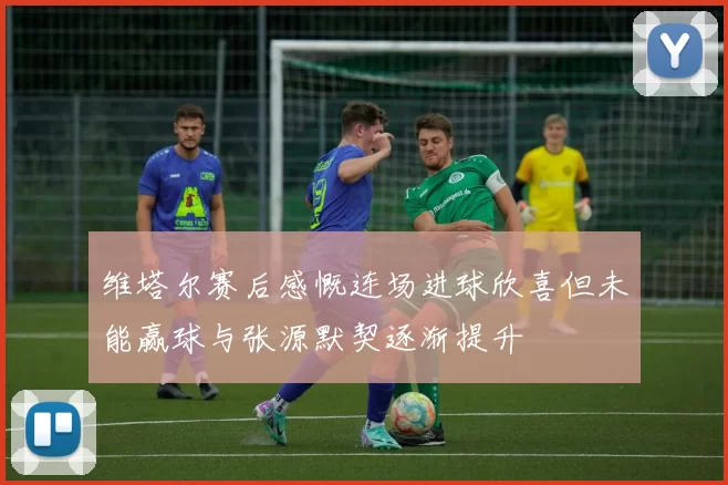 维塔尔赛后感慨连场进球欣喜但未能赢球与张源默契逐渐提升
