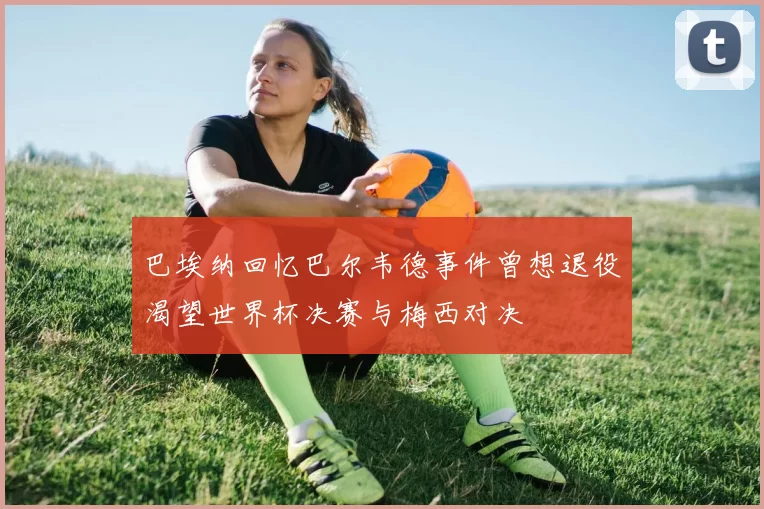 巴埃纳回忆巴尔韦德事件曾想退役渴望世界杯决赛与梅西对决