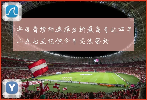 字母哥续约选择分析最高可达四年二点七五亿但今年无法签约