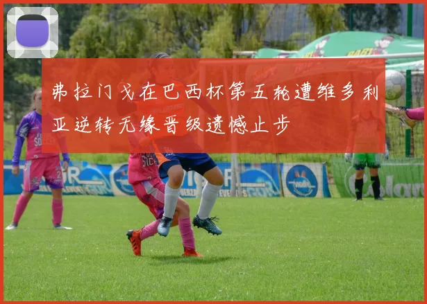 弗拉门戈在巴西杯第五轮遭维多利亚逆转无缘晋级遗憾止步
