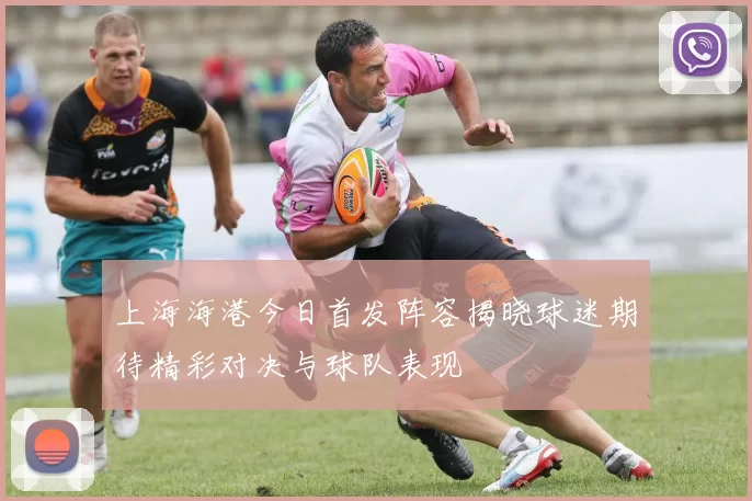 上海海港今日首发阵容揭晓球迷期待精彩对决与球队表现