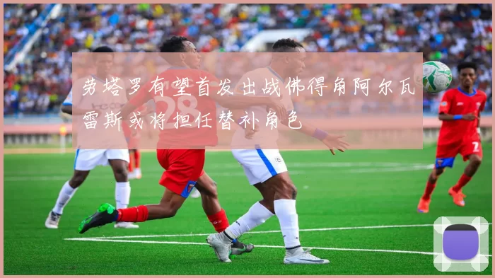 劳塔罗有望首发出战佛得角阿尔瓦雷斯或将担任替补角色