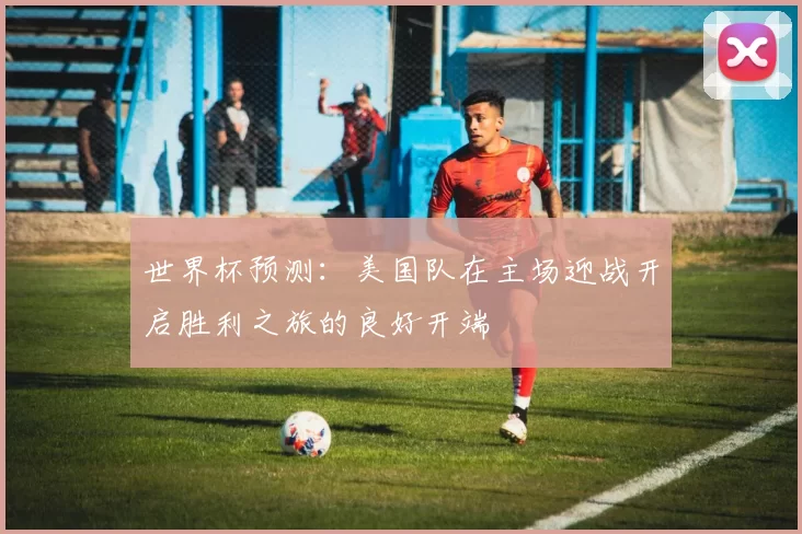世界杯预测：美国队在主场迎战开启胜利之旅的良好开端