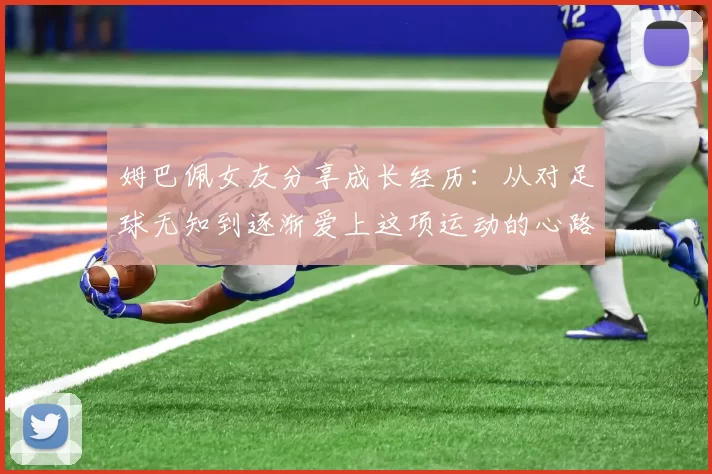 姆巴佩女友分享成长经历：从对足球无知到逐渐爱上这项运动的心路历程