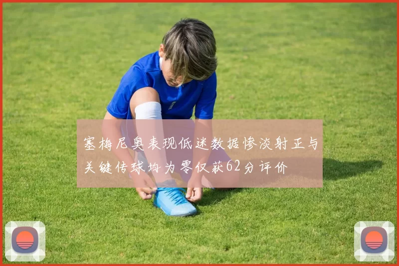 塞梅尼奥表现低迷数据惨淡射正与关键传球均为零仅获62分评价