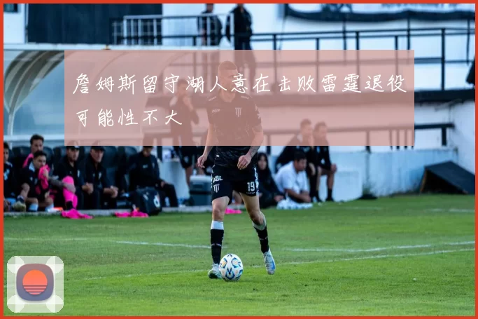 詹姆斯留守湖人意在击败雷霆退役可能性不大