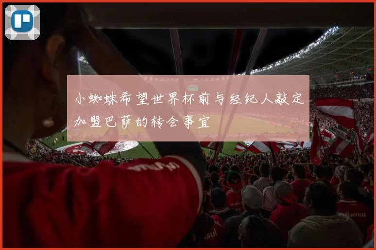 小蜘蛛希望世界杯前与经纪人敲定加盟巴萨的转会事宜