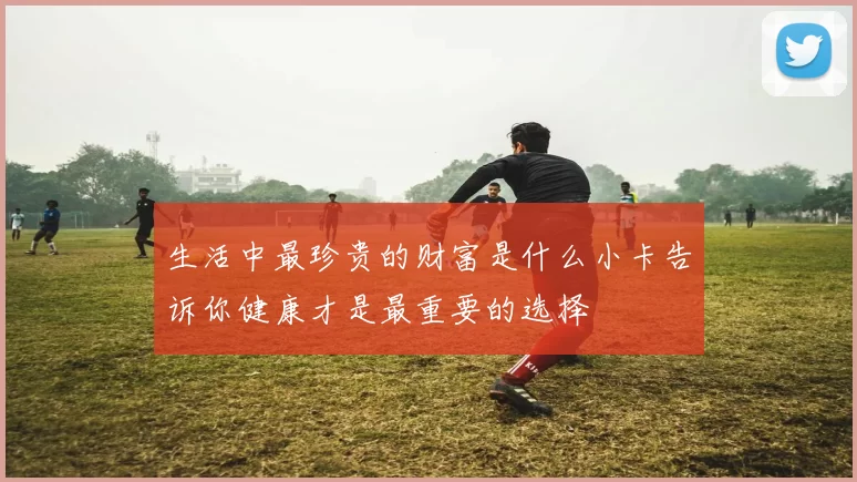 生活中最珍贵的财富是什么小卡告诉你健康才是最重要的选择
