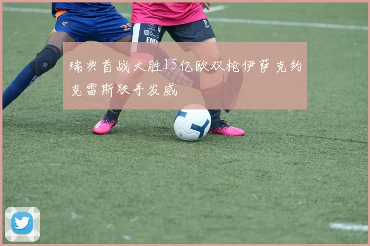 瑞典首战大胜15亿欧双枪伊萨克约克雷斯联手发威