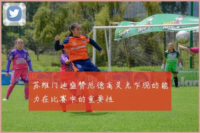 苏维门迪盛赞厄德高灵光乍现的能力在比赛中的重要性