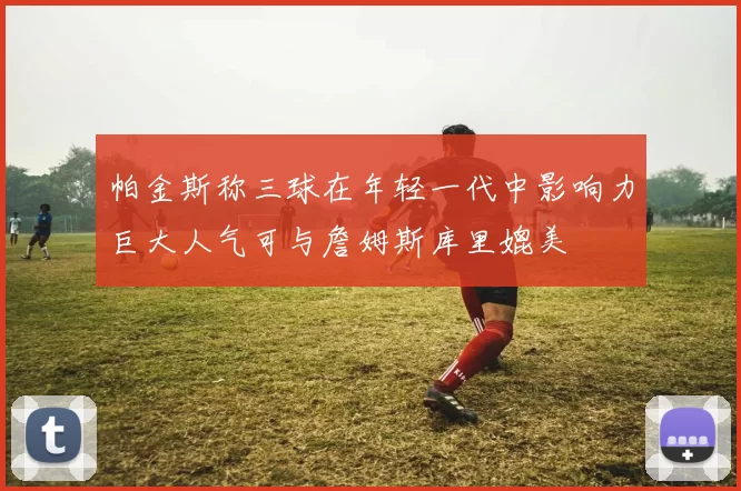 帕金斯称三球在年轻一代中影响力巨大人气可与詹姆斯库里媲美