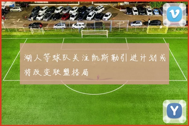 湖人等球队关注凯斯勒引进计划或将改变联盟格局