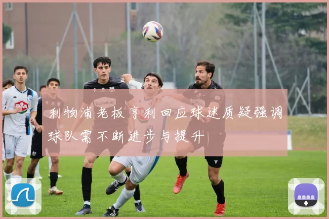 利物浦老板亨利回应球迷质疑强调球队需不断进步与提升