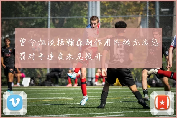 曾令旭谈杨瀚森副作用内线无法惩罚对手速度未见提升