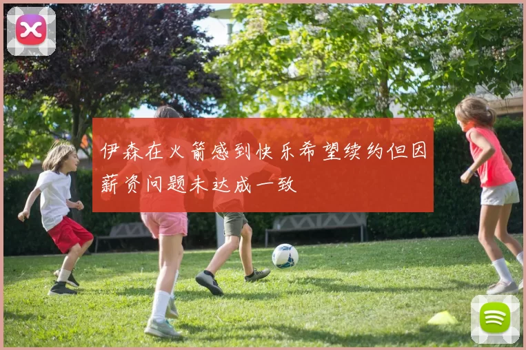 伊森在火箭感到快乐希望续约但因薪资问题未达成一致
