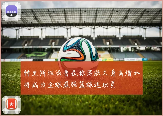 特里斯坦汤普森称若欧文身高增加将成为全球最强篮球运动员
