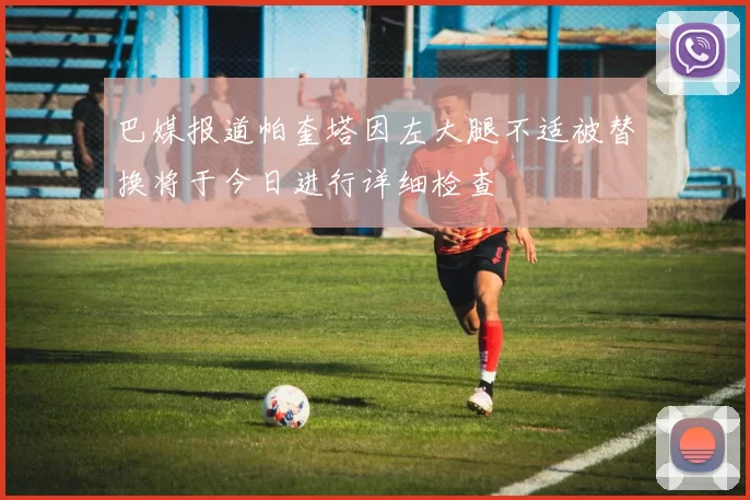 巴媒报道帕奎塔因左大腿不适被替换将于今日进行详细检查