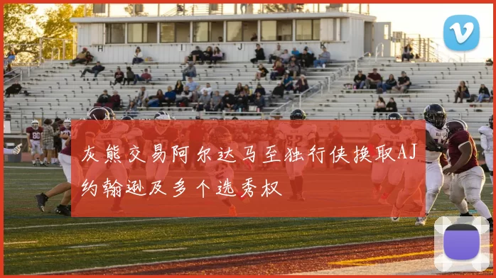 灰熊交易阿尔达马至独行侠换取AJ约翰逊及多个选秀权