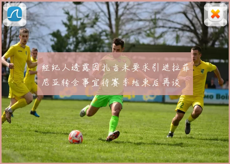 经纪人透露因扎吉未要求引进拉菲尼亚转会事宜待赛季结束后再谈