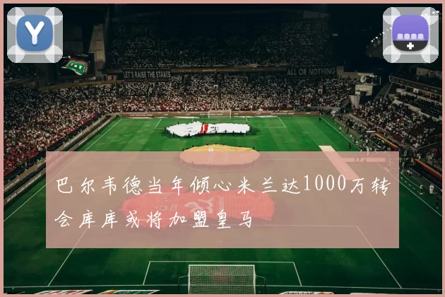 巴尔韦德当年倾心米兰达1000万转会库库或将加盟皇马