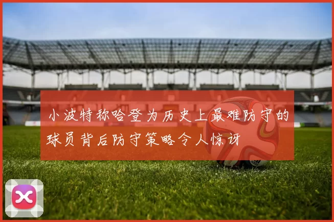 小波特称哈登为历史上最难防守的球员背后防守策略令人惊讶
