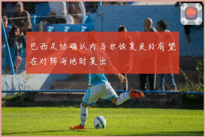巴西足协确认内马尔恢复良好有望在对阵海地时复出