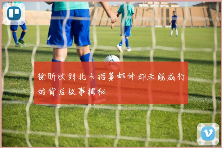 徐昕收到北卡招募邮件却未能成行的背后故事揭秘