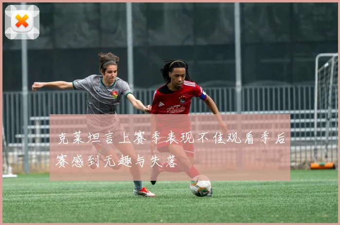 克莱坦言上赛季表现不佳观看季后赛感到无趣与失落